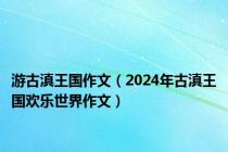 游古滇王国作文（2024年古滇王国欢乐世界作文）