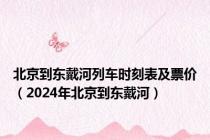 北京到东戴河列车时刻表及票价（2024年北京到东戴河）