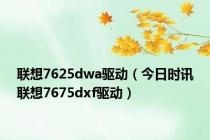 联想7625dwa驱动（今日时讯联想7675dxf驱动）