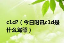 c1d?（今日时讯c1d是什么驾照）