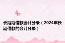 长期期借款会计分录（2024年长期借款的会计分录）