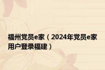 福州党员e家（2024年党员e家用户登录福建）