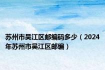 苏州市吴江区邮编码多少（2024年苏州市吴江区邮编）