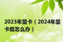 2023年显卡（2024年显卡低怎么办）