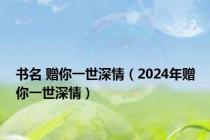 书名 赠你一世深情（2024年赠你一世深情）