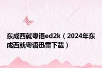 东成西就粤语ed2k（2024年东成西就粤语迅雷下载）