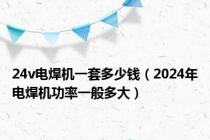 24v电焊机一套多少钱（2024年电焊机功率一般多大）