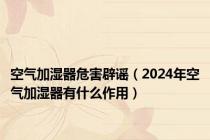 空气加湿器危害辟谣（2024年空气加湿器有什么作用）