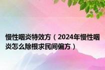 慢性咽炎特效方（2024年慢性咽炎怎么除根求民间偏方）