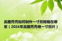 美图秀秀如何制作一寸照规格在哪里（2024年美图秀秀做一寸照片）