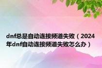 dnf总是自动连接频道失败（2024年dnf自动连接频道失败怎么办）