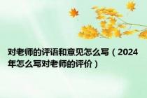 对老师的评语和意见怎么写（2024年怎么写对老师的评价）