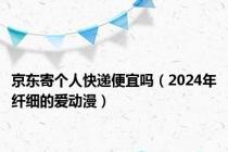 京东寄个人快递便宜吗（2024年纤细的爱动漫）