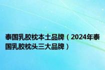 泰国乳胶枕本土品牌（2024年泰国乳胶枕头三大品牌）