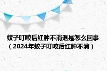 蚊子叮咬后红肿不消退是怎么回事（2024年蚊子叮咬后红肿不消）