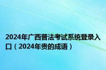 2024年广西普法考试系统登录入口（2024年贵的成语）