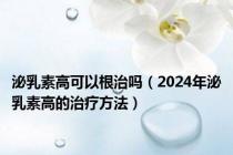 泌乳素高可以根治吗（2024年泌乳素高的治疗方法）