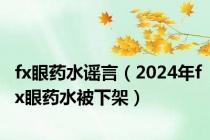 fx眼药水谣言（2024年fx眼药水被下架）