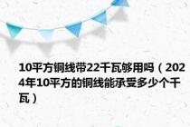 10平方铜线带22千瓦够用吗（2024年10平方的铜线能承受多少个千瓦）