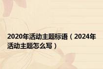 2020年活动主题标语（2024年活动主题怎么写）