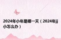 2024年小年是哪一天（2024年jj小怎么办）