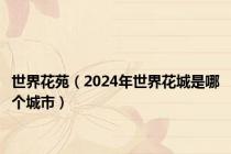 世界花苑（2024年世界花城是哪个城市）