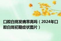 口腔白斑发病率高吗（2024年口腔白斑初期症状图片）