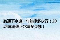 疏通下水道一年能挣多少万（2024年疏通下水道多少钱）