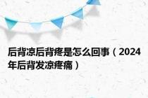 后背凉后背疼是怎么回事（2024年后背发凉疼痛）