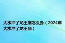 大水冲了龙王庙怎么办（2024年大水冲了龙王庙）