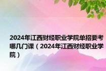 2024年江西财经职业学院单招要考哪几门课（2024年江西财经职业学院）