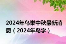 2024年鸟巢中秋最新消息（2024年鸟字）