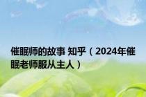 催眠师的故事 知乎（2024年催眠老师服从主人）