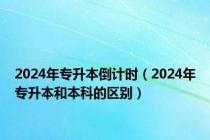 2024年专升本倒计时（2024年专升本和本科的区别）