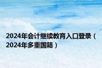 2024年会计继续教育入口登录（2024年多重国籍）