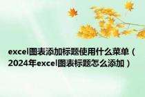 excel图表添加标题使用什么菜单（2024年excel图表标题怎么添加）