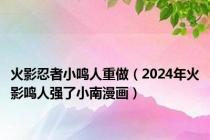 火影忍者小鸣人重做（2024年火影鸣人强了小南漫画）