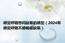 感觉呼吸憋闷缺氧的感觉（2024年感觉呼吸不顺畅像缺氧）