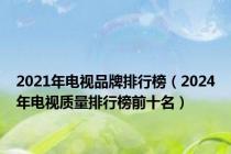 2021年电视品牌排行榜（2024年电视质量排行榜前十名）