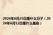 2024年6月25日是什么日子（2024年6月12日是什么星座）