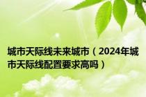 城市天际线未来城市（2024年城市天际线配置要求高吗）