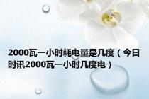 2000瓦一小时耗电量是几度（今日时讯2000瓦一小时几度电）