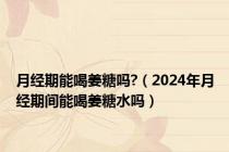 月经期能喝姜糖吗?（2024年月经期间能喝姜糖水吗）