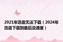 2021年迅雷无法下载（2024年迅雷下载到最后没速度）