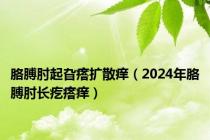 胳膊肘起旮瘩扩散痒（2024年胳膊肘长疙瘩痒）