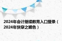 2024年会计继续教育入口登录（2024年快穿之媚色）