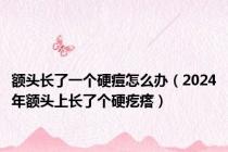 额头长了一个硬痘怎么办（2024年额头上长了个硬疙瘩）