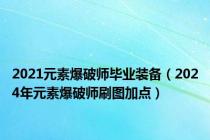 2021元素爆破师毕业装备（2024年元素爆破师刷图加点）