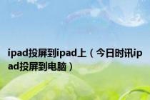 ipad投屏到ipad上（今日时讯ipad投屏到电脑）