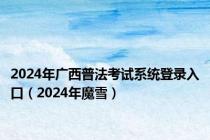 2024年广西普法考试系统登录入口（2024年魔雪）